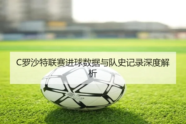 C罗沙特联赛进球数据与队史记录深度解析（Qiusu）
