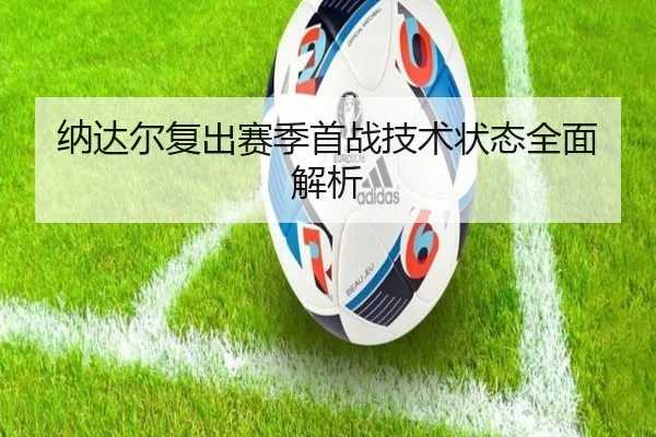 纳达尔复出赛季首战技术状态全面解析 - Qiusu