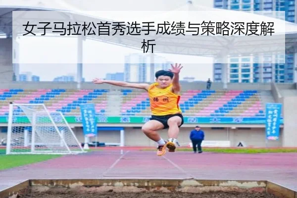 女子马拉松首秀选手成绩与策略深度解析 - Qiusu